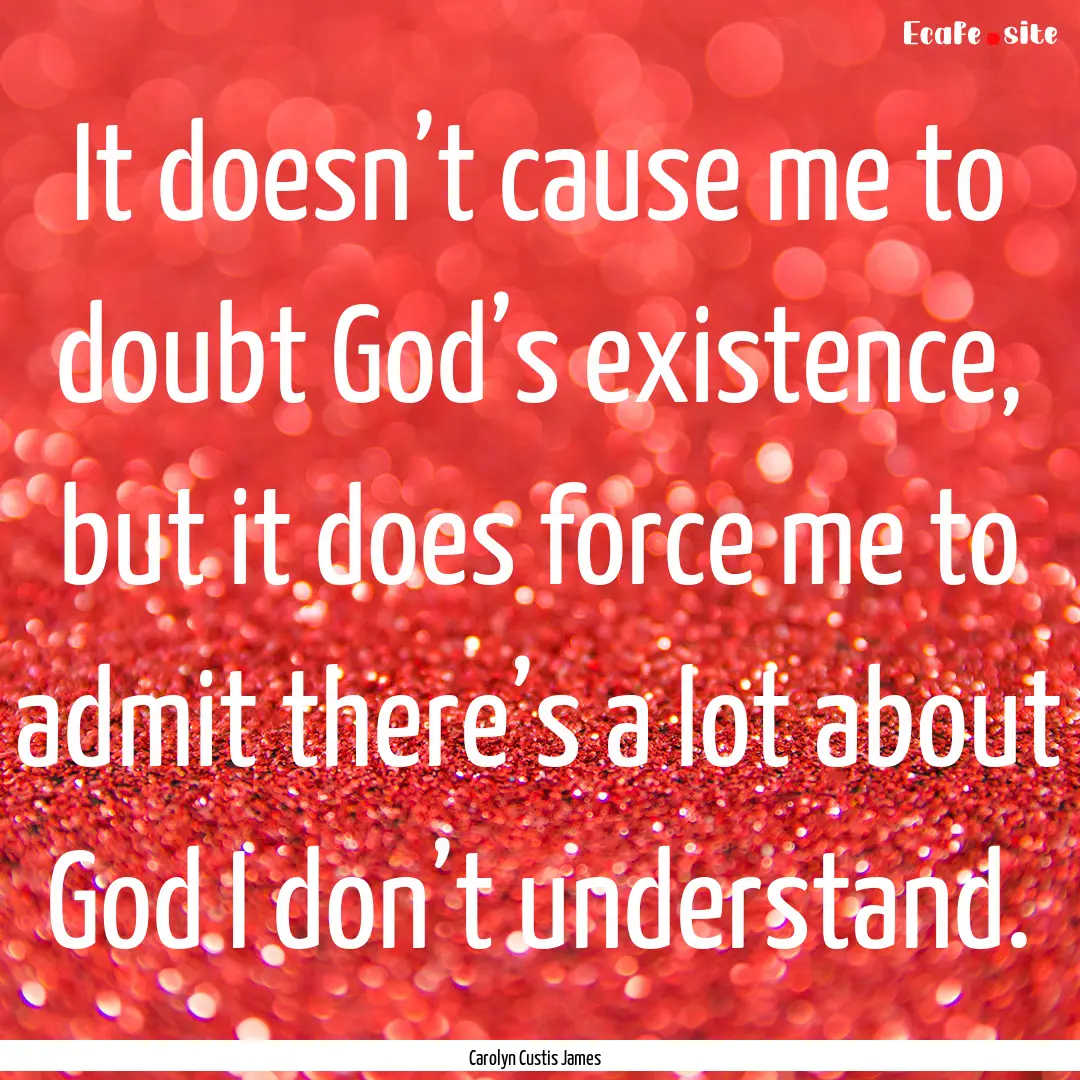 It doesn’t cause me to doubt God’s existence,.... : Quote by Carolyn Custis James