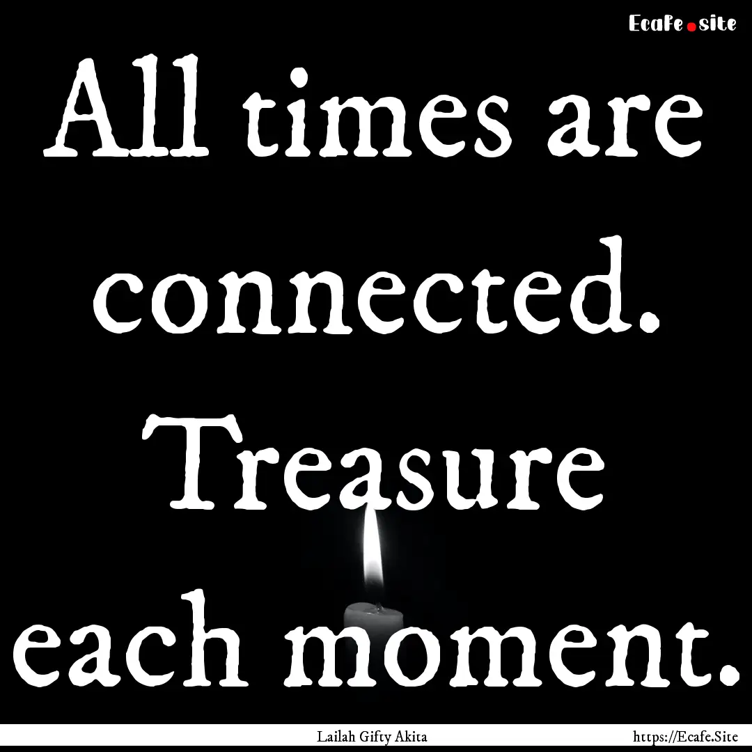 All times are connected. Treasure each moment..... : Quote by Lailah Gifty Akita