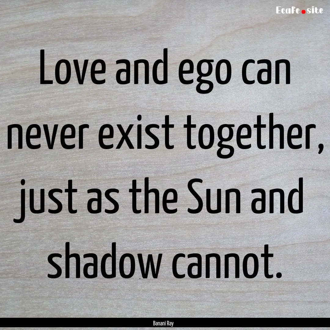 Love and ego can never exist together, just.... : Quote by Banani Ray