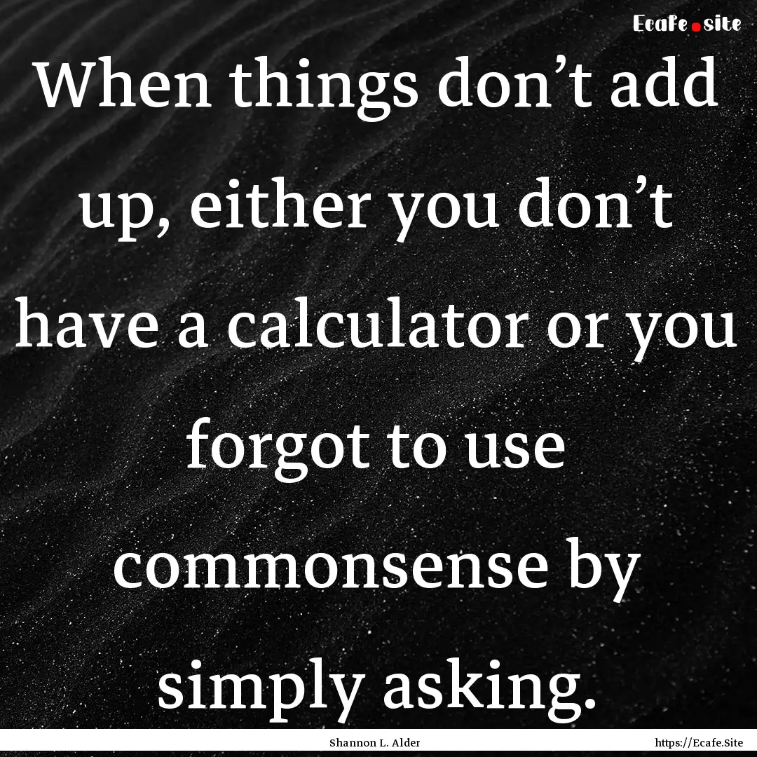 When things don’t add up, either you don’t.... : Quote by Shannon L. Alder