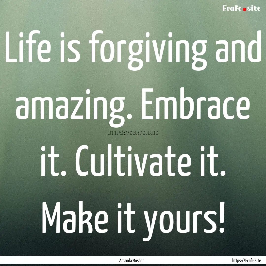 Life is forgiving and amazing. Embrace it..... : Quote by Amanda Mosher