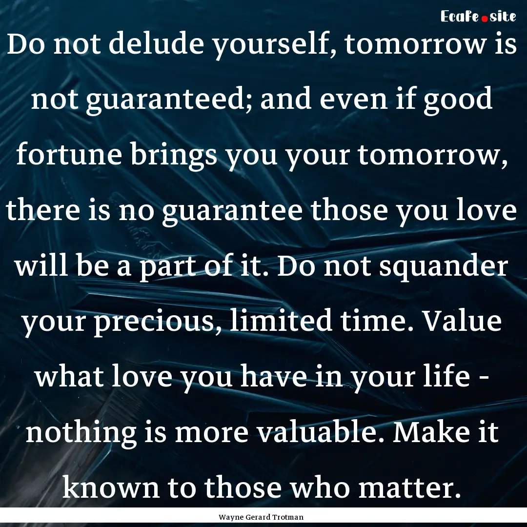 Do not delude yourself, tomorrow is not guaranteed;.... : Quote by Wayne Gerard Trotman