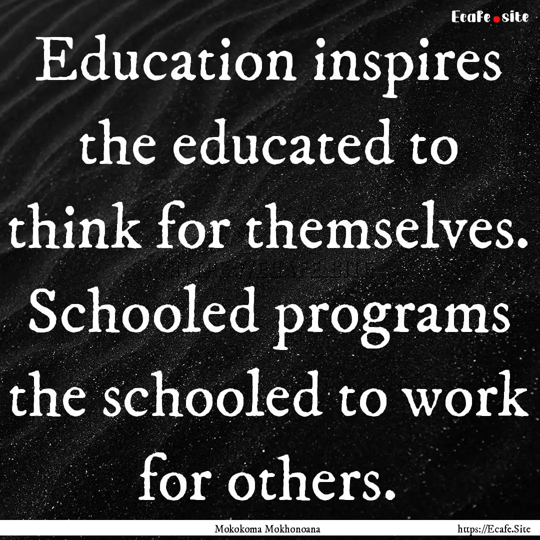 Education inspires the educated to think.... : Quote by Mokokoma Mokhonoana