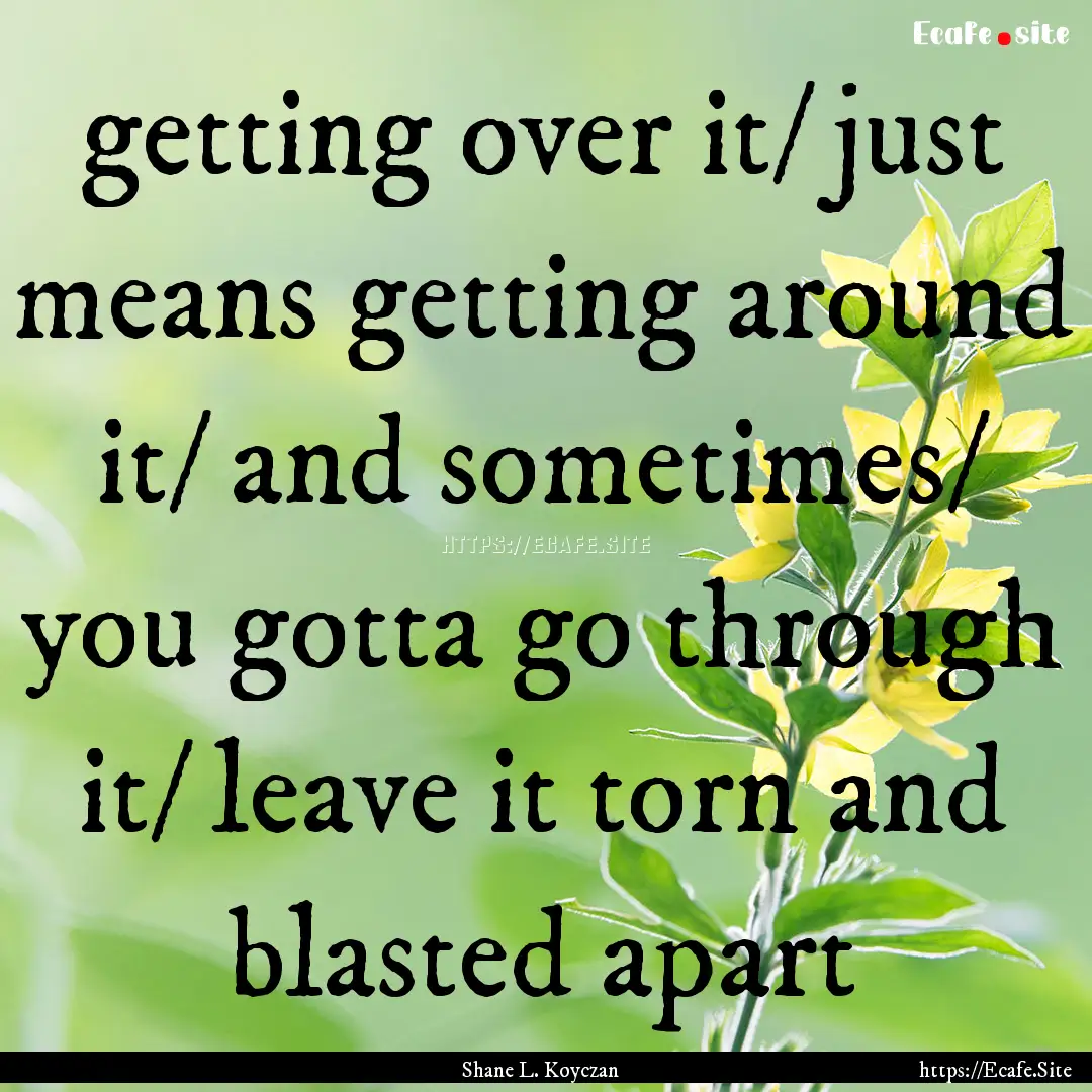 getting over it/ just means getting around.... : Quote by Shane L. Koyczan