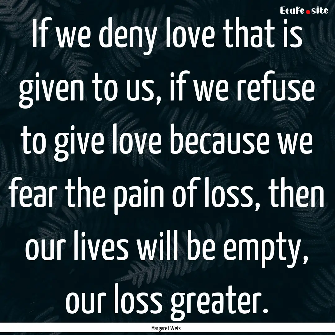 If we deny love that is given to us, if we.... : Quote by Margaret Weis