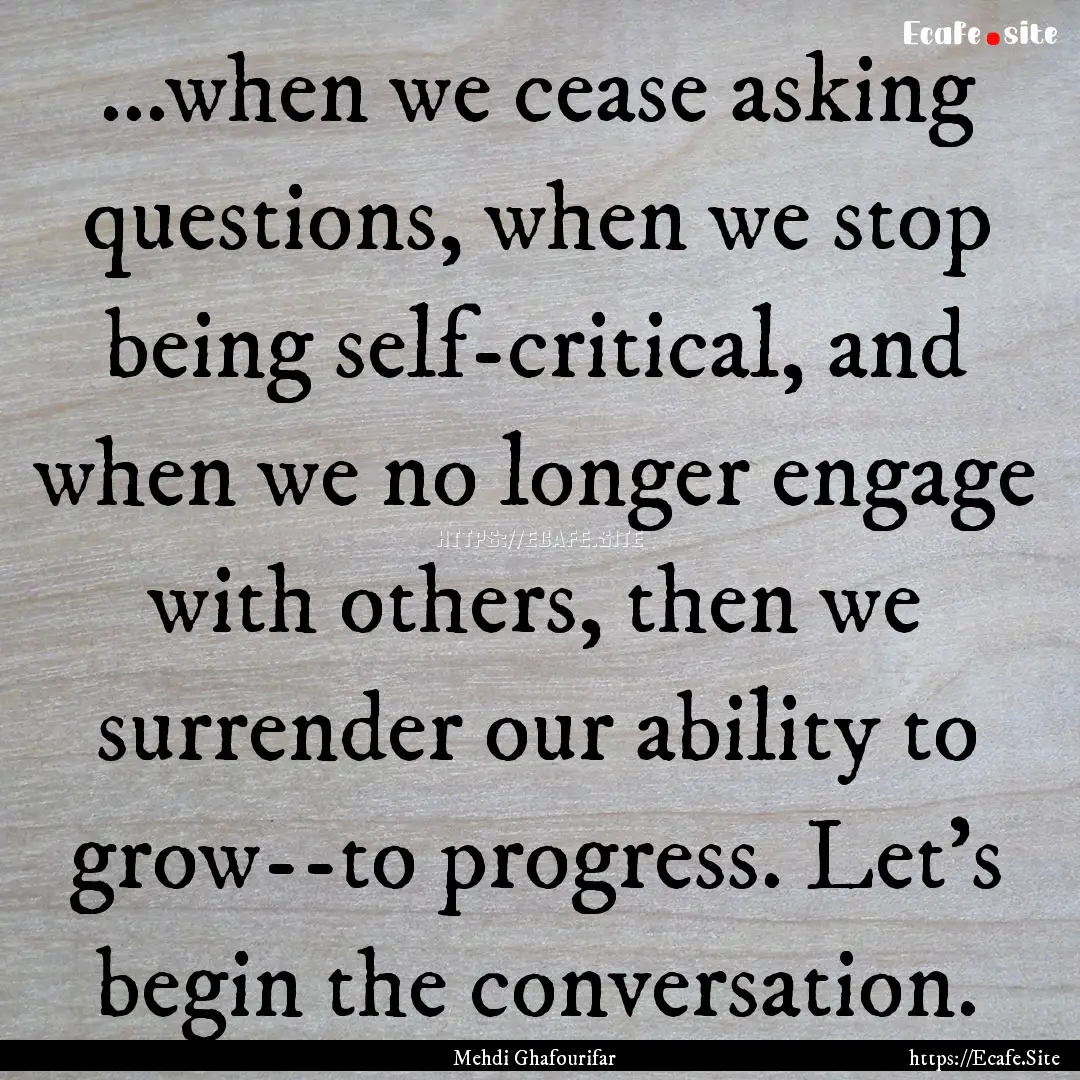 ...when we cease asking questions, when we.... : Quote by Mehdi Ghafourifar