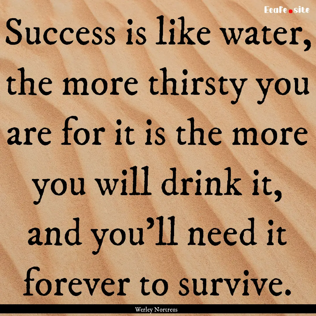 Success is like water, the more thirsty you.... : Quote by Werley Nortreus