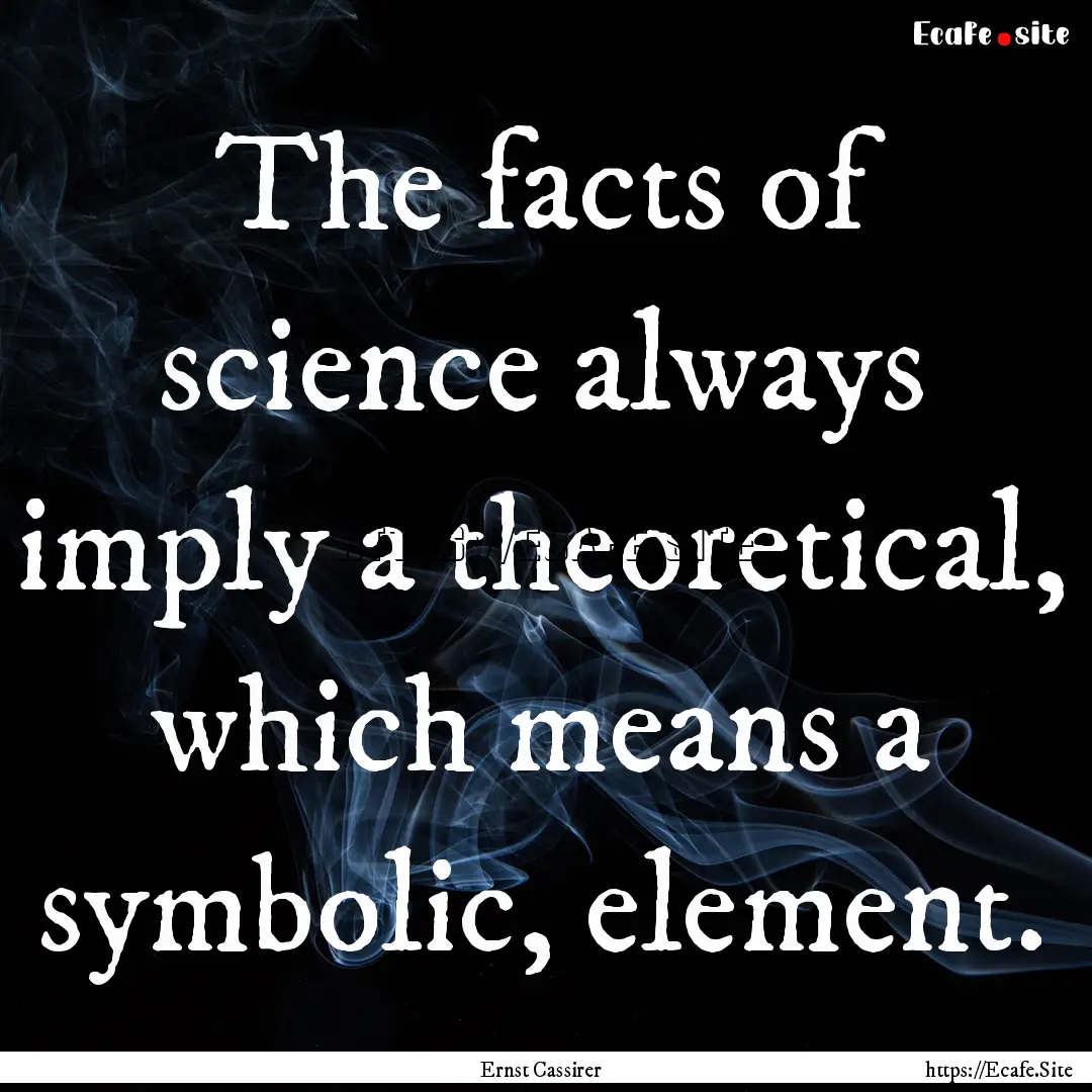 The facts of science always imply a theoretical,.... : Quote by Ernst Cassirer