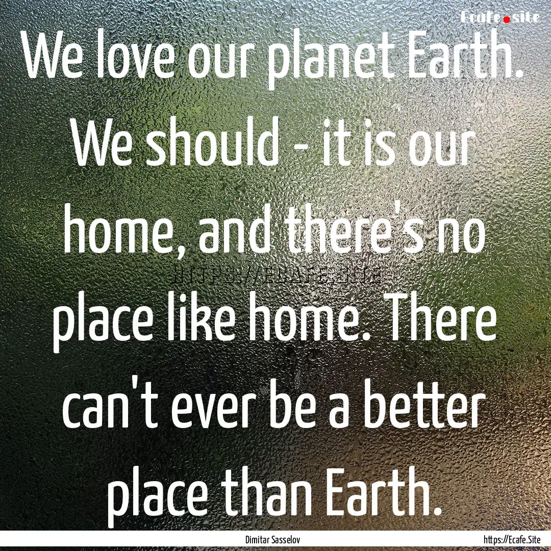 We love our planet Earth. We should - it.... : Quote by Dimitar Sasselov