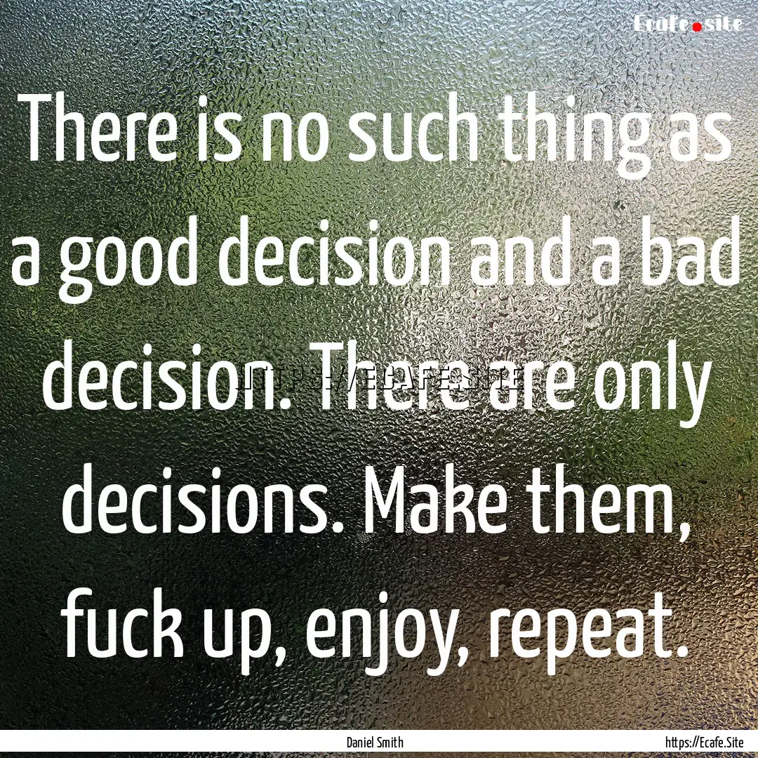 There is no such thing as a good decision.... : Quote by Daniel Smith