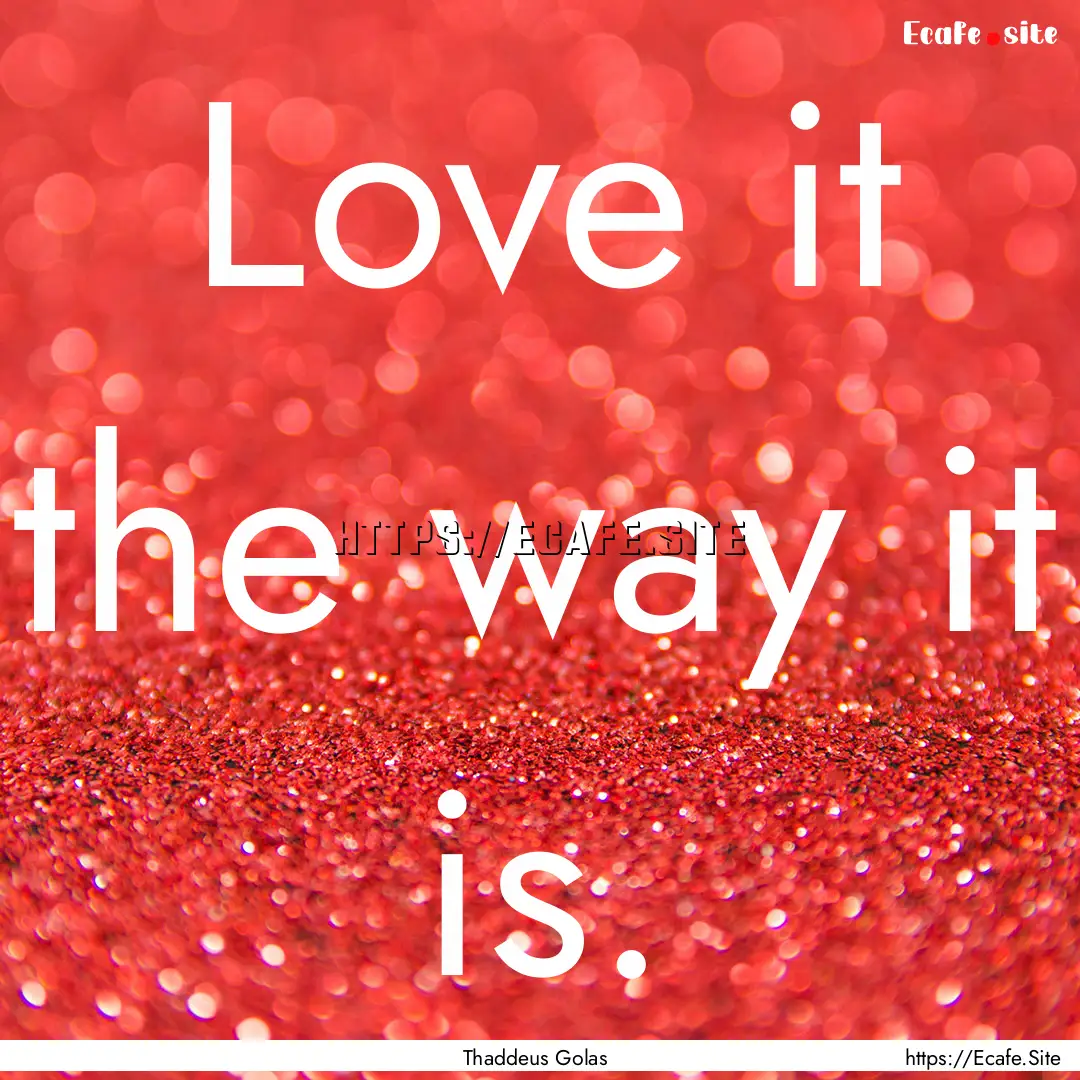 Love it the way it is. : Quote by Thaddeus Golas