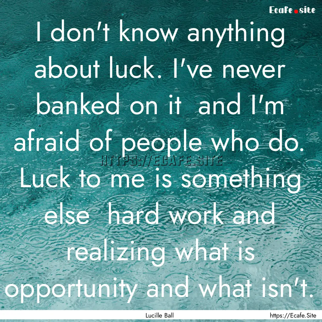 I don't know anything about luck. I've never.... : Quote by Lucille Ball