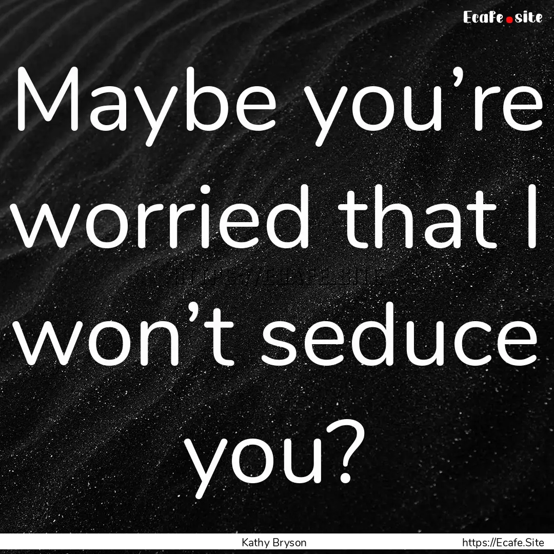 Maybe you’re worried that I won’t seduce.... : Quote by Kathy Bryson