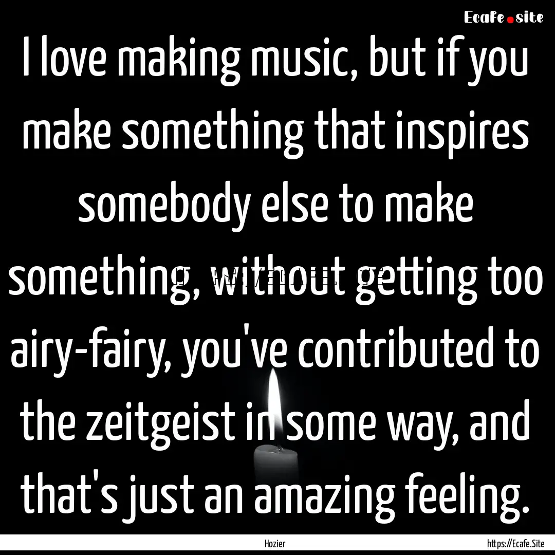 I love making music, but if you make something.... : Quote by Hozier