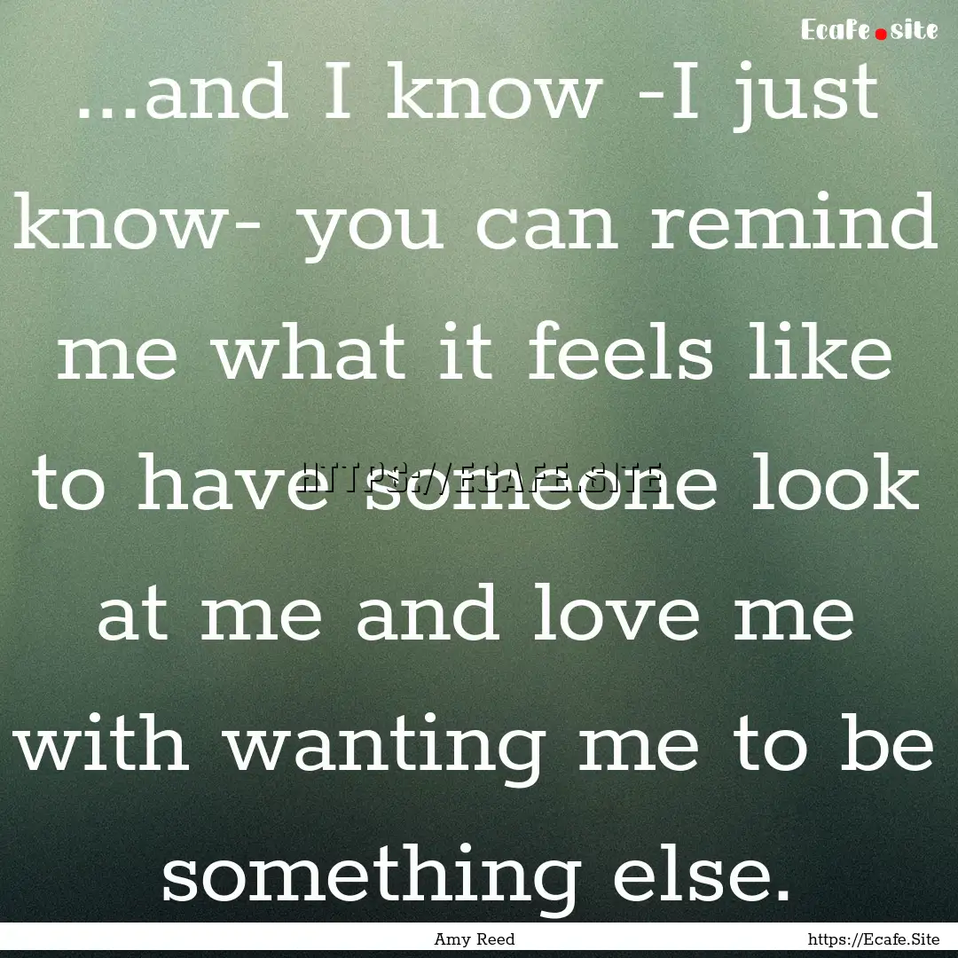 ...and I know -I just know- you can remind.... : Quote by Amy Reed