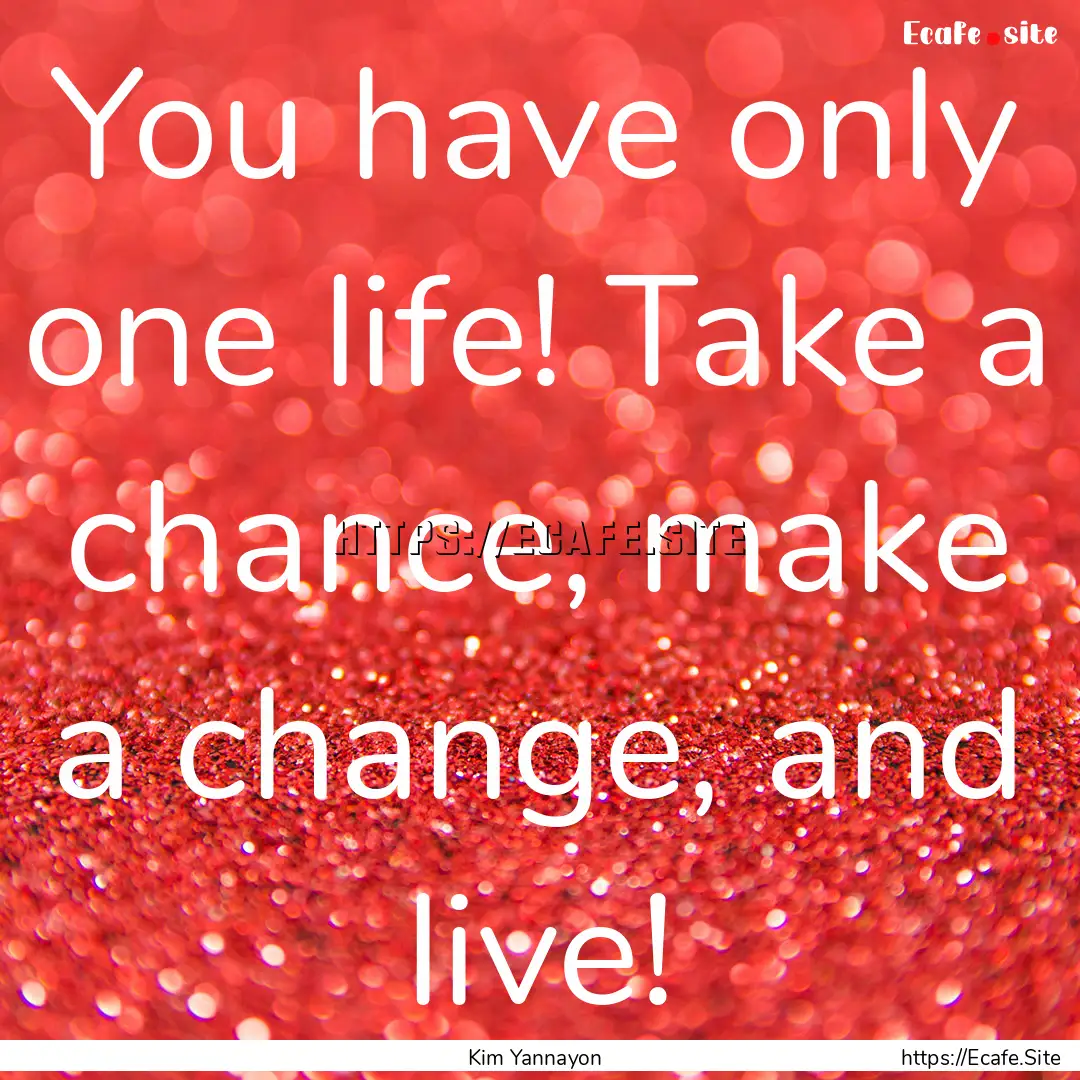 You have only one life! Take a chance, make.... : Quote by Kim Yannayon