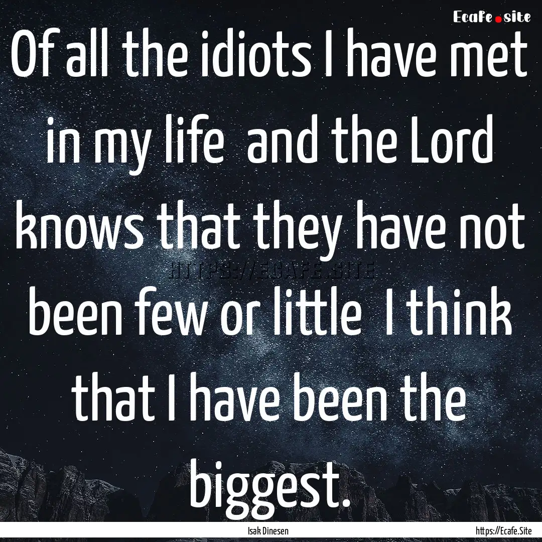 Of all the idiots I have met in my life .... : Quote by Isak Dinesen