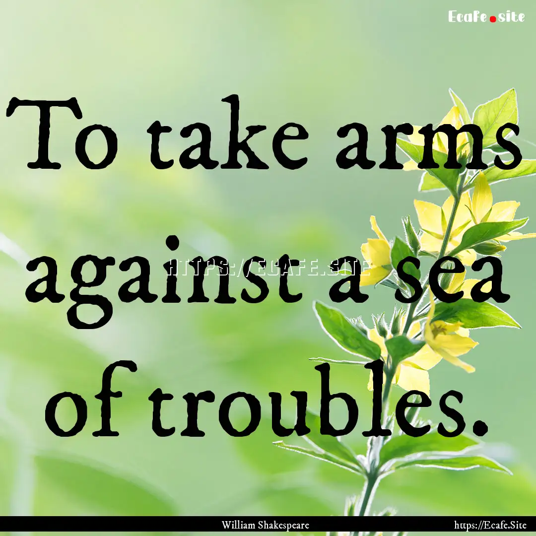 To take arms against a sea of troubles. : Quote by William Shakespeare