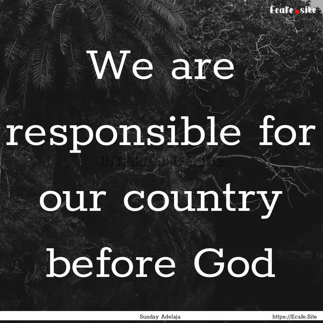 We are responsible for our country before.... : Quote by Sunday Adelaja