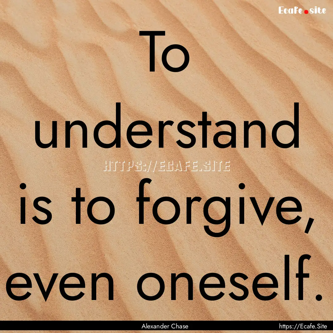 To understand is to forgive, even oneself..... : Quote by Alexander Chase