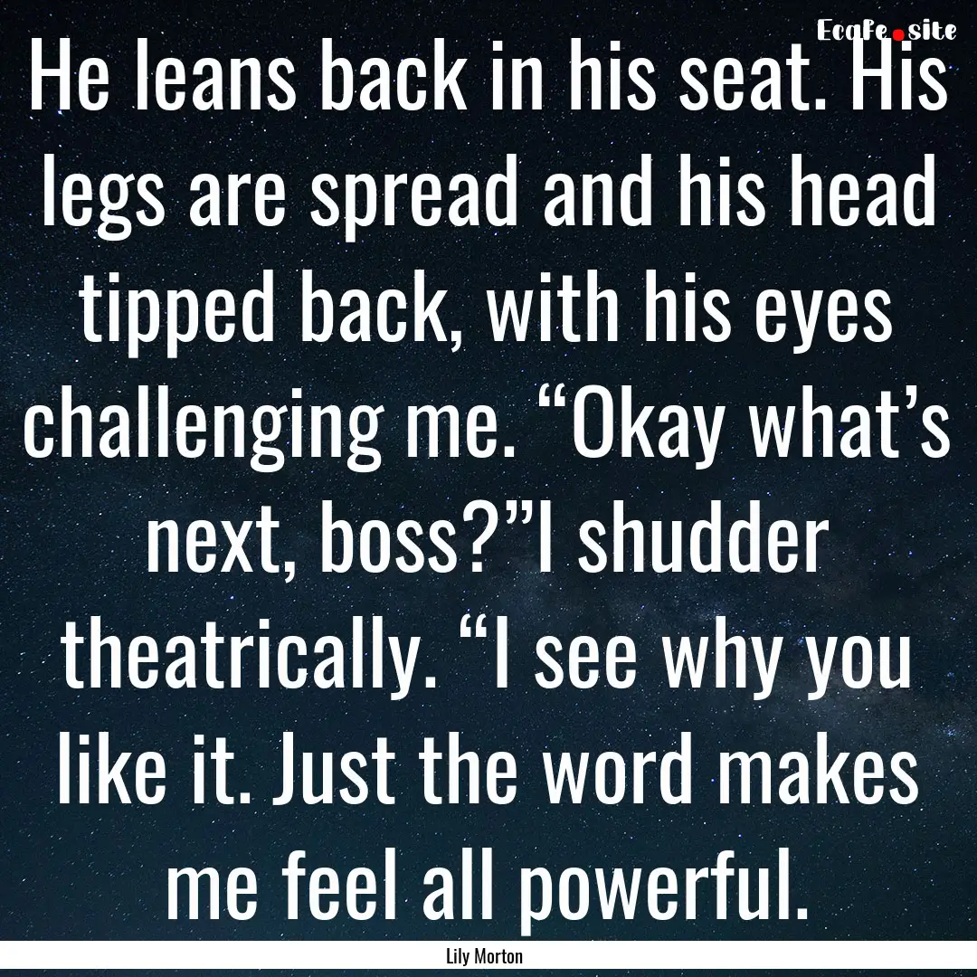 He leans back in his seat. His legs are spread.... : Quote by Lily Morton