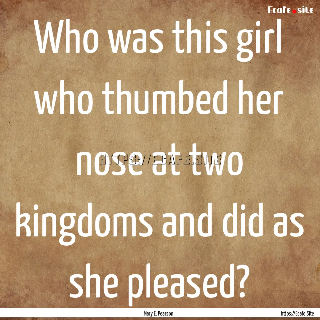 Who was this girl who thumbed her nose at.... : Quote by Mary E. Pearson