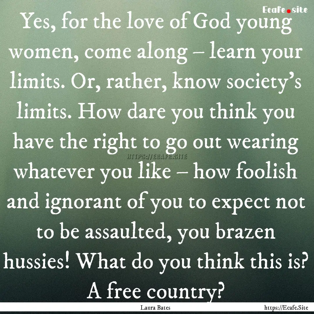 Yes, for the love of God young women, come.... : Quote by Laura Bates