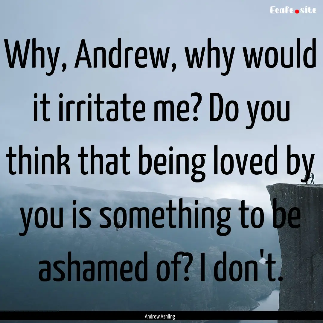 Why, Andrew, why would it irritate me? Do.... : Quote by Andrew Ashling