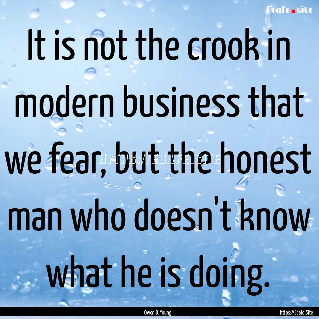 It is not the crook in modern business that.... : Quote by Owen D. Young