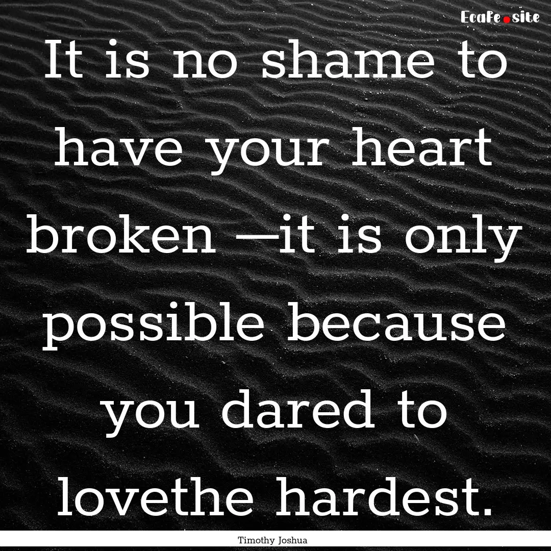 It is no shame to have your heart broken.... : Quote by Timothy Joshua