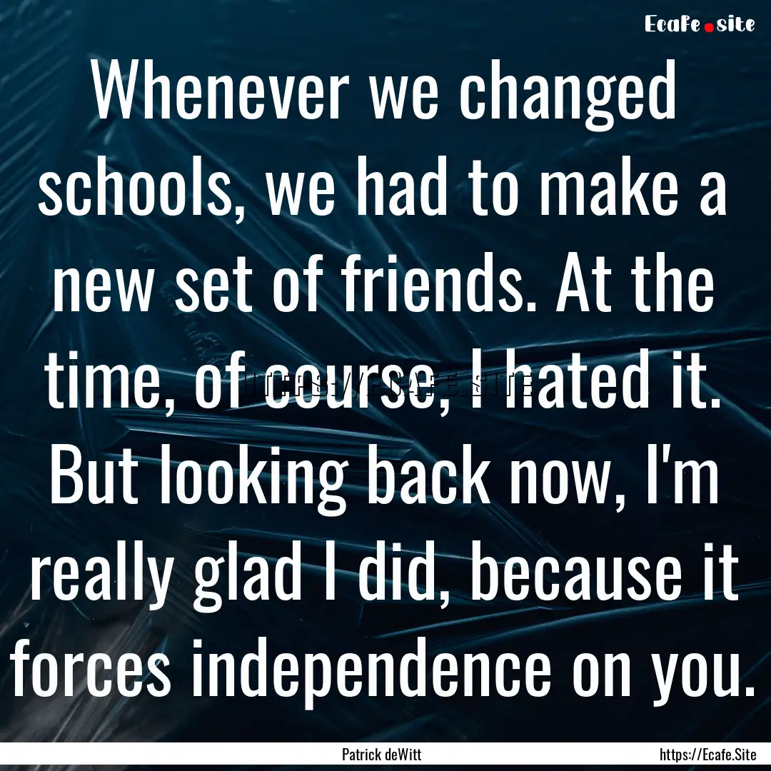 Whenever we changed schools, we had to make.... : Quote by Patrick deWitt