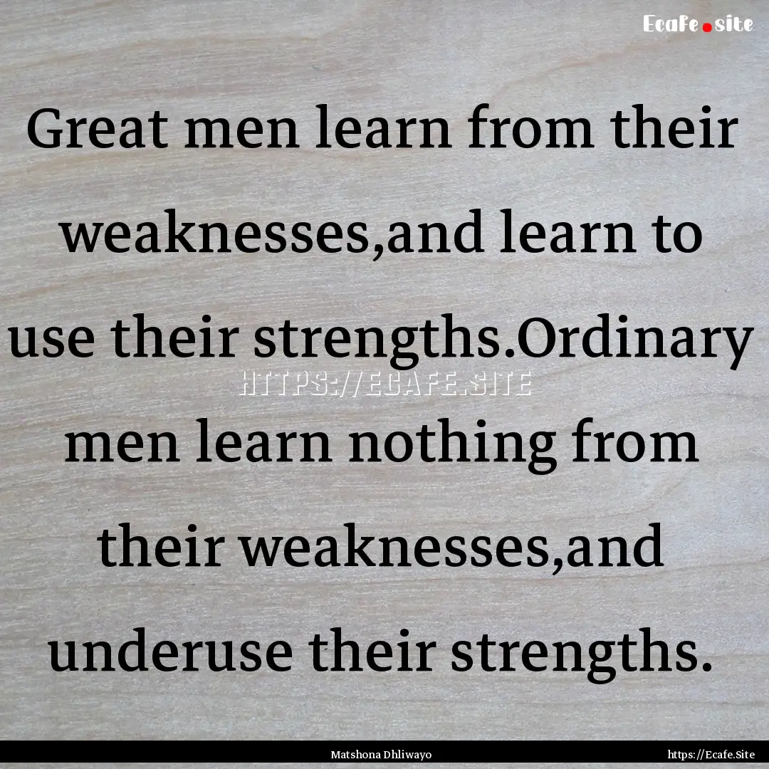 Great men learn from their weaknesses,and.... : Quote by Matshona Dhliwayo