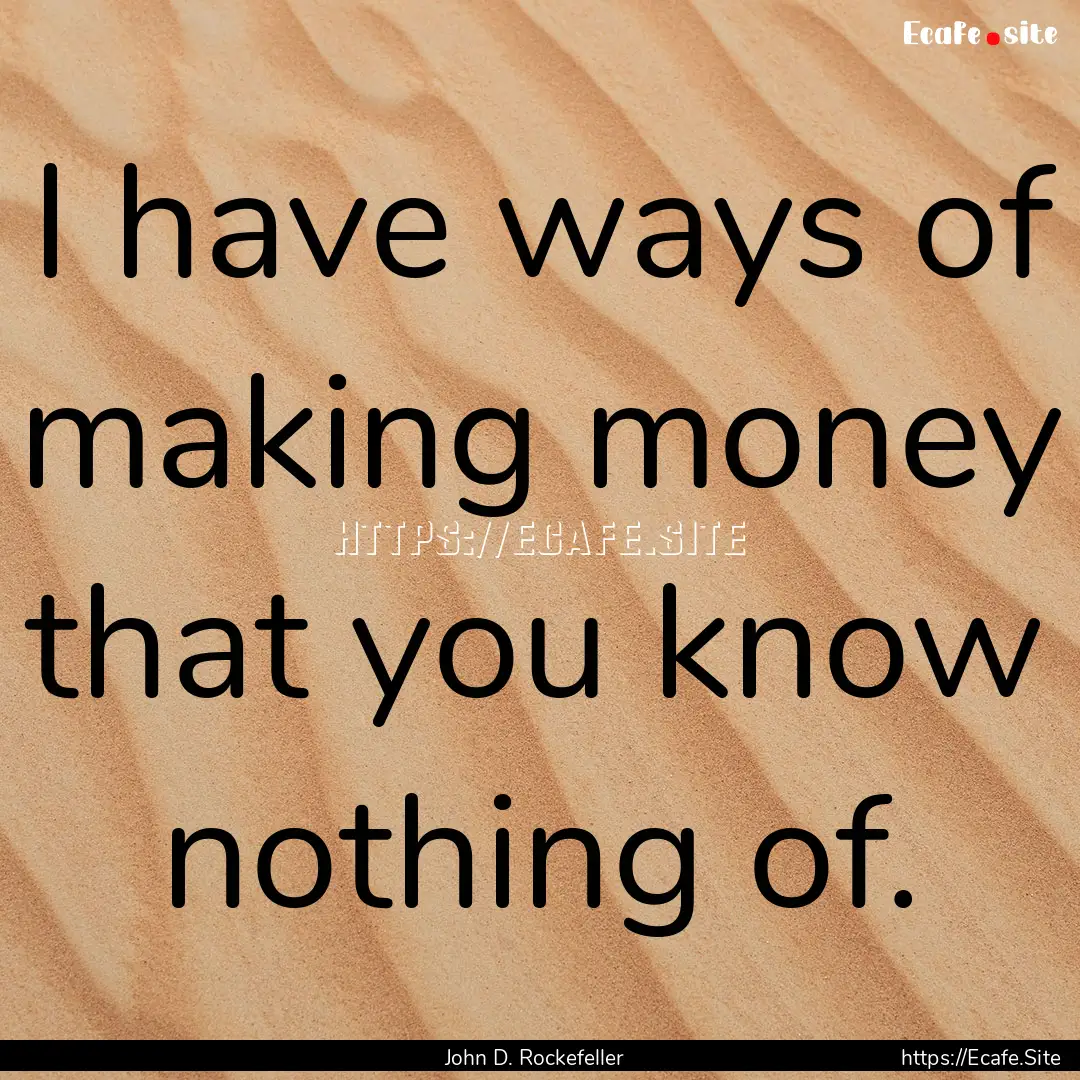 I have ways of making money that you know.... : Quote by John D. Rockefeller