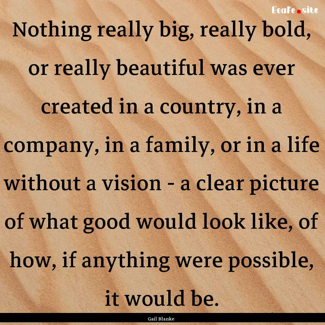 Nothing really big, really bold, or really.... : Quote by Gail Blanke