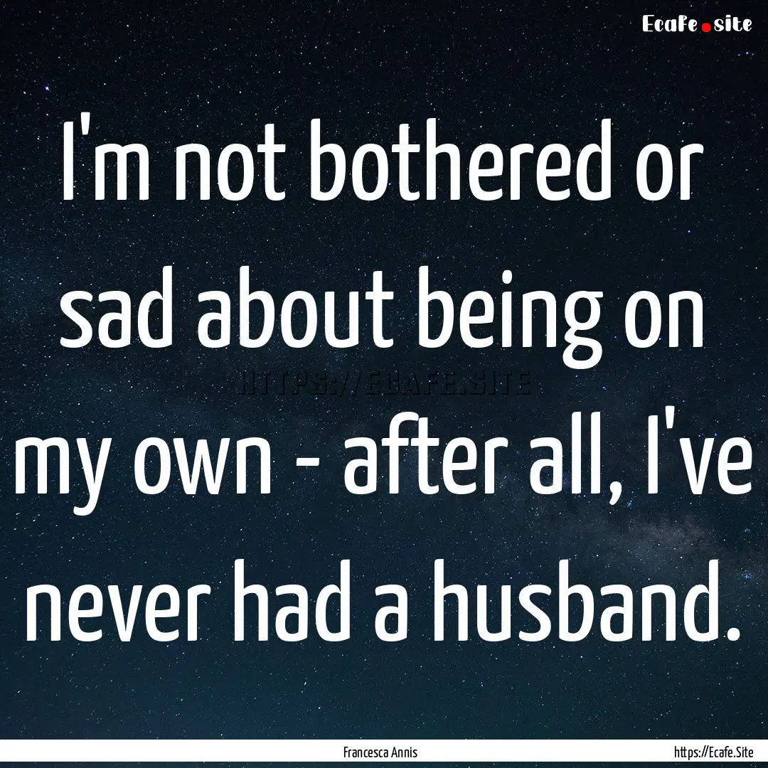 I'm not bothered or sad about being on my.... : Quote by Francesca Annis