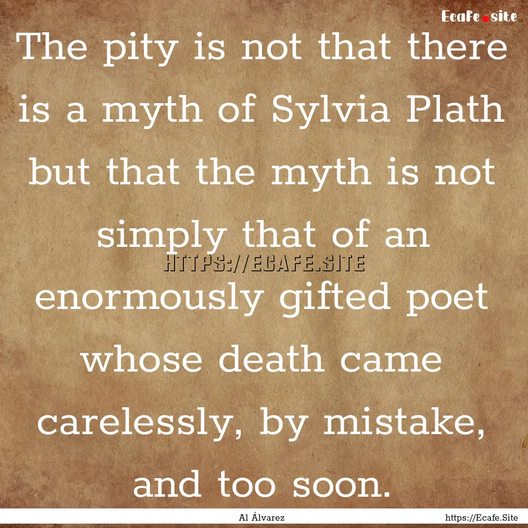 The pity is not that there is a myth of Sylvia.... : Quote by Al Álvarez