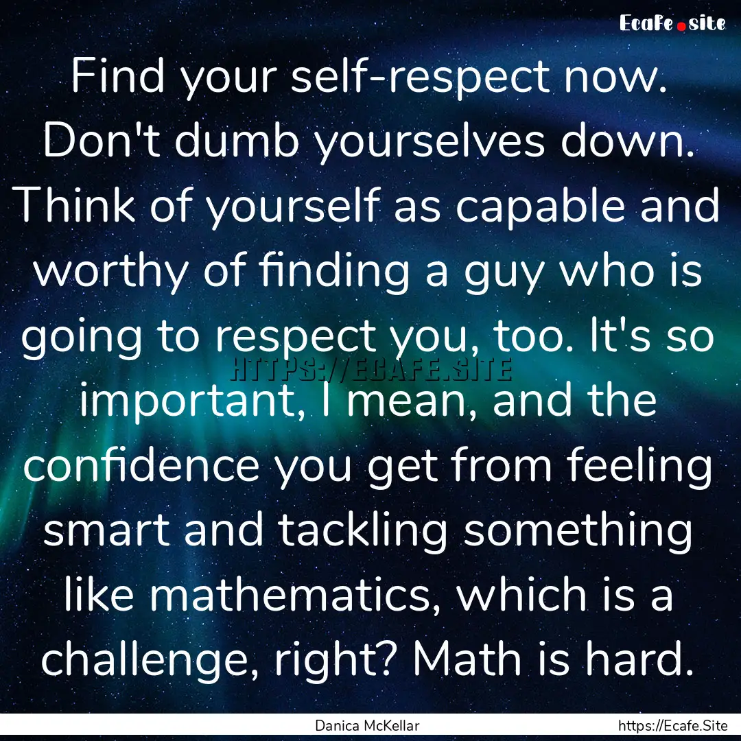 Find your self-respect now. Don't dumb yourselves.... : Quote by Danica McKellar