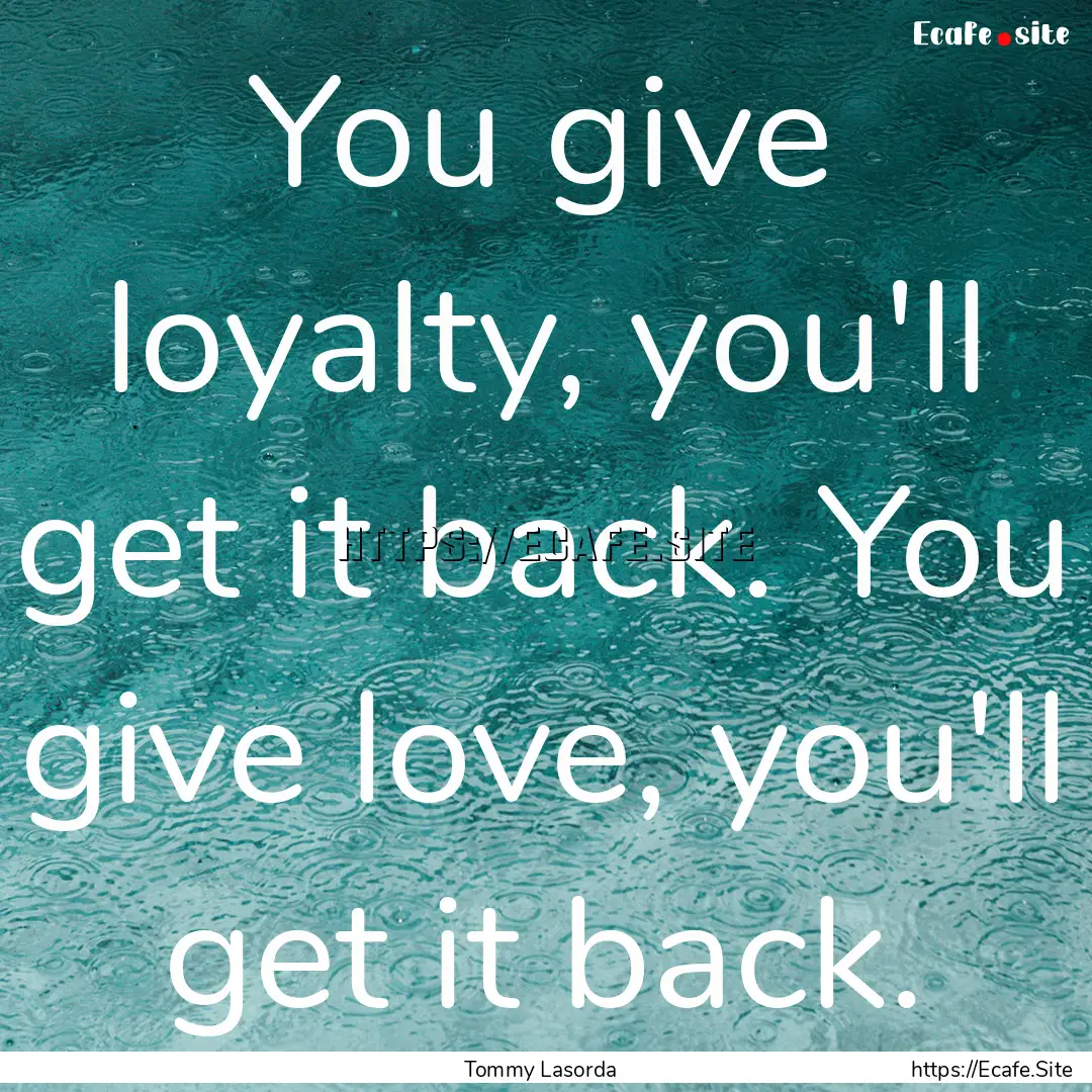 You give loyalty, you'll get it back. You.... : Quote by Tommy Lasorda