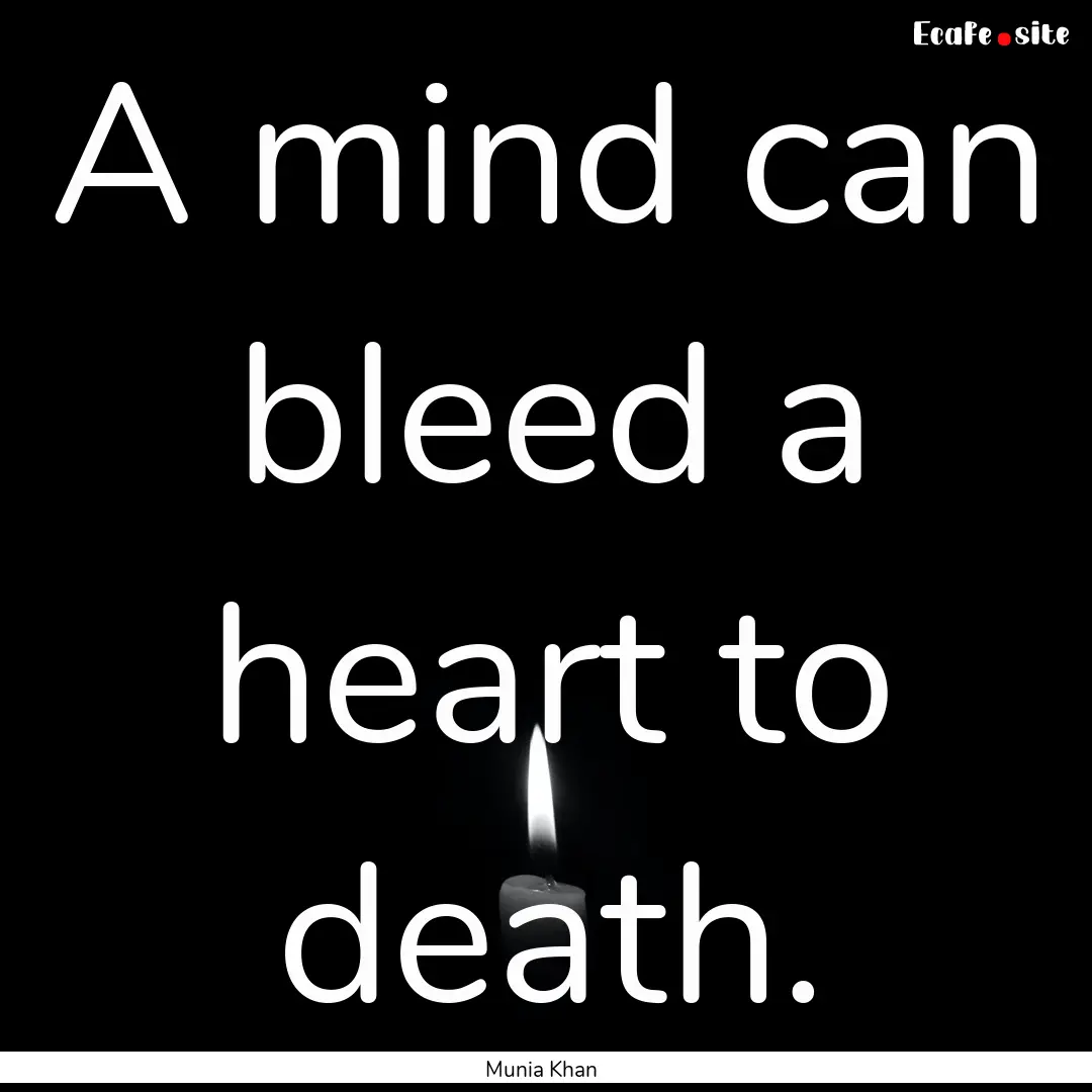 A mind can bleed a heart to death. : Quote by Munia Khan