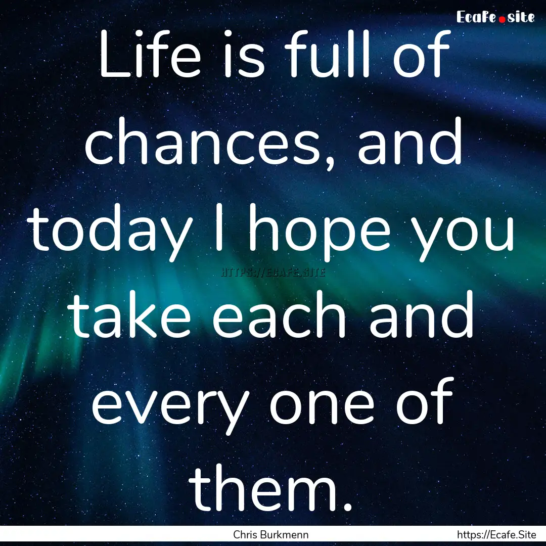 Life is full of chances, and today I hope.... : Quote by Chris Burkmenn