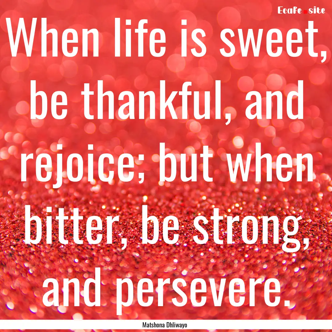 When life is sweet, be thankful, and rejoice;.... : Quote by Matshona Dhliwayo