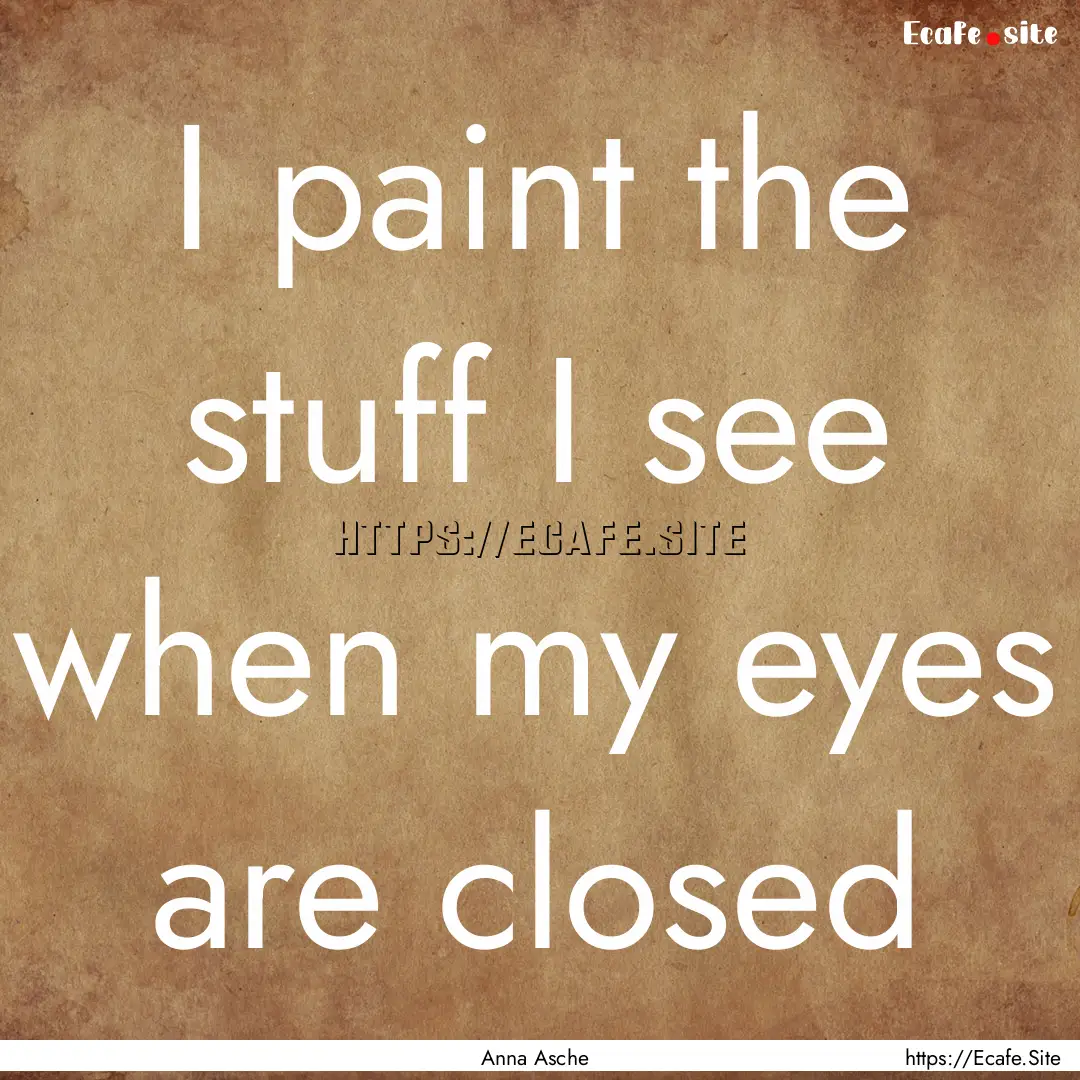 I paint the stuff I see when my eyes are.... : Quote by Anna Asche