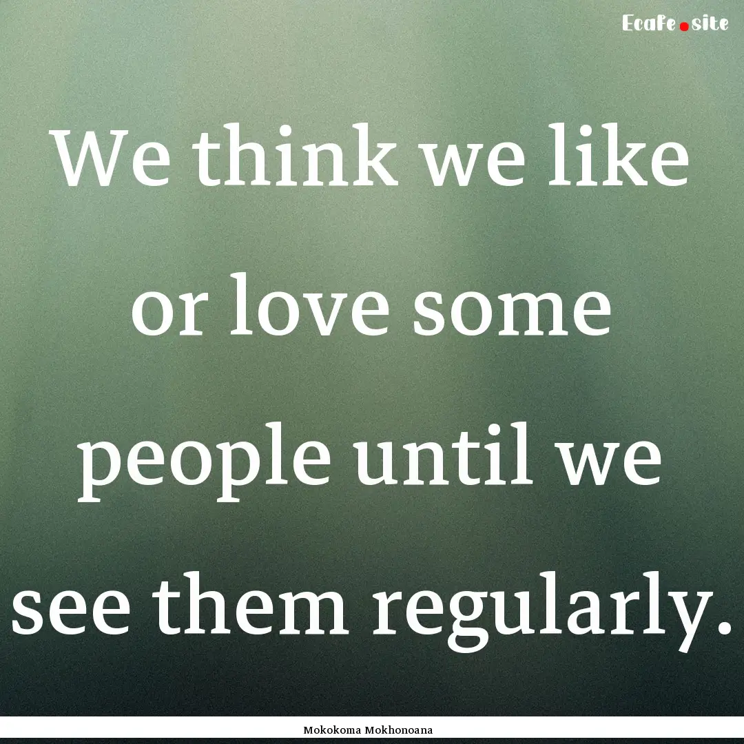 We think we like or love some people until.... : Quote by Mokokoma Mokhonoana