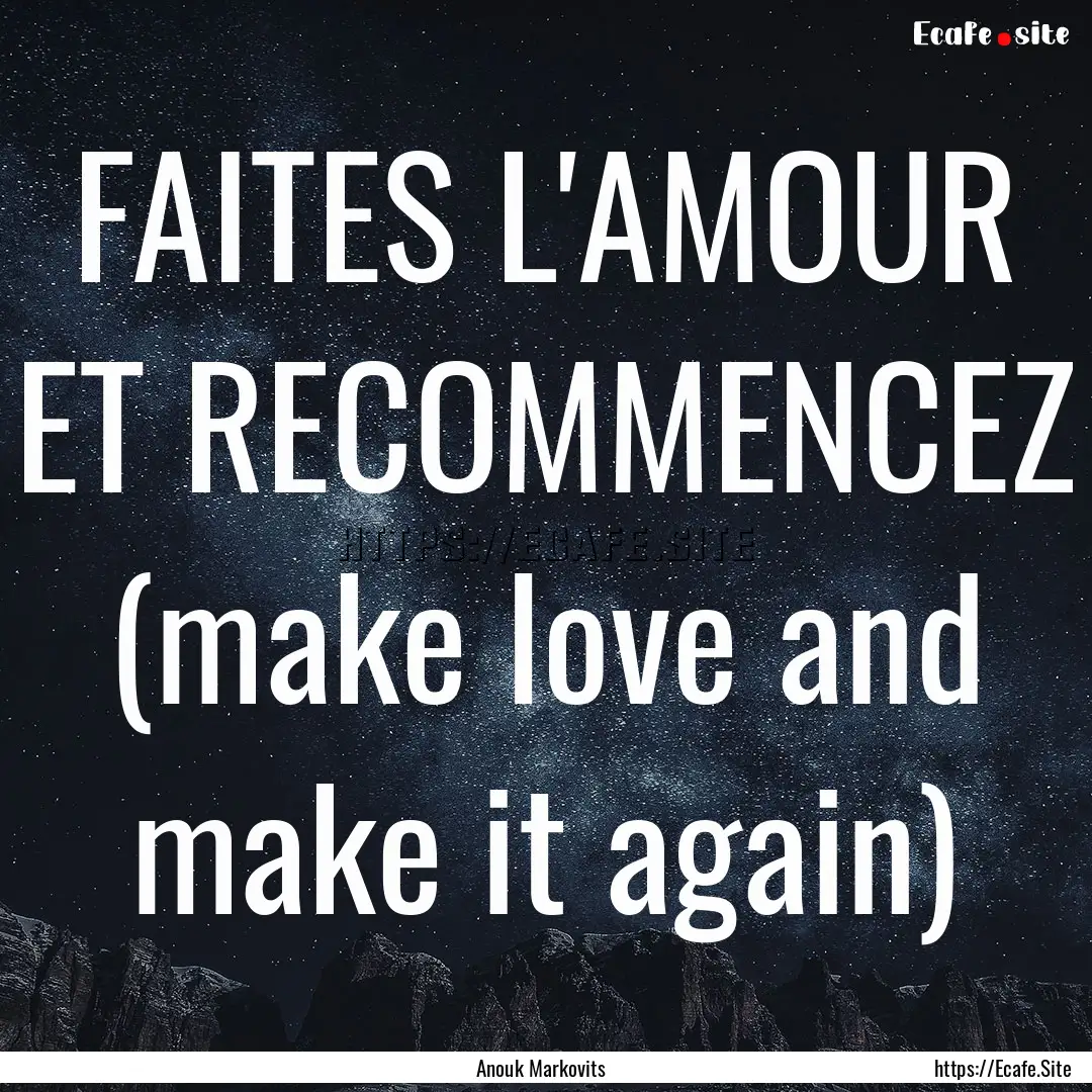 FAITES L'AMOUR ET RECOMMENCEZ (make love.... : Quote by Anouk Markovits