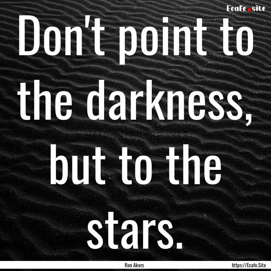 Don't point to the darkness, but to the stars..... : Quote by Ron Akers