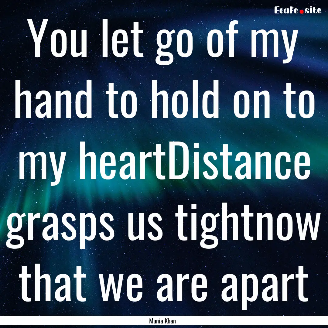 You let go of my hand to hold on to my heartDistance.... : Quote by Munia Khan