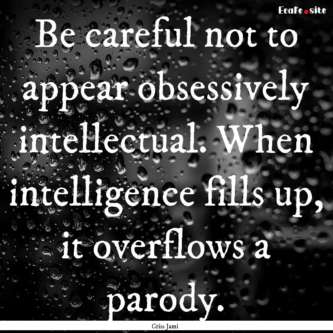 Be careful not to appear obsessively intellectual..... : Quote by Criss Jami