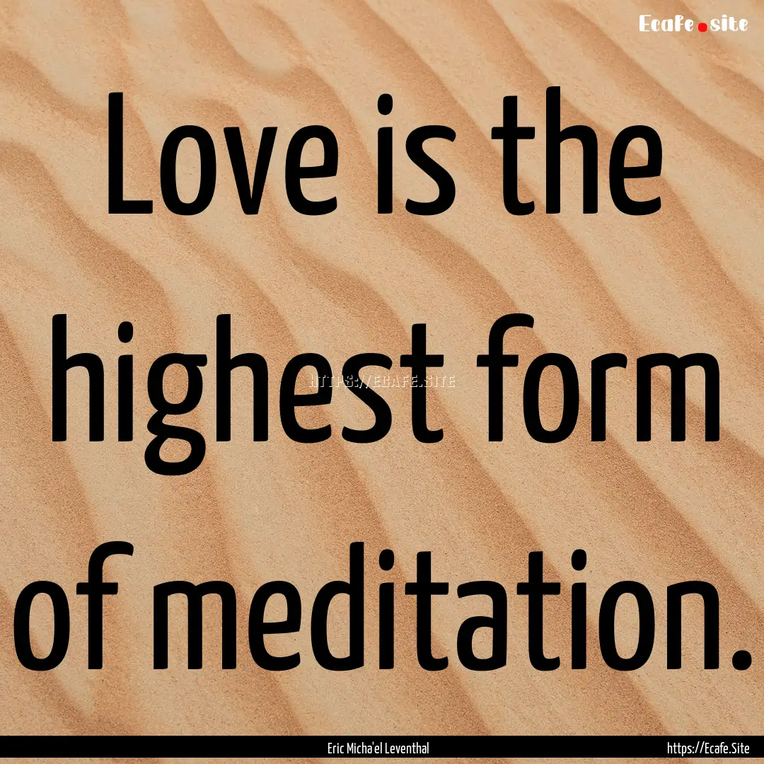 Love is the highest form of meditation. : Quote by Eric Micha'el Leventhal