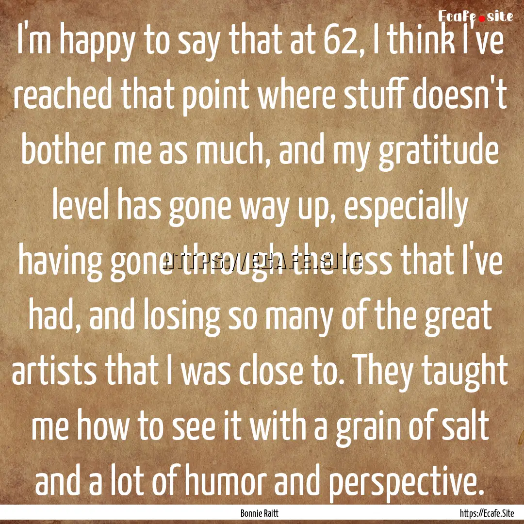 I'm happy to say that at 62, I think I've.... : Quote by Bonnie Raitt