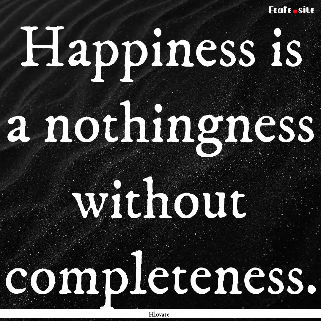 Happiness is a nothingness without completeness..... : Quote by Hlovate